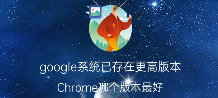 google系统已存在更高版本 Chrome哪个版本最好？